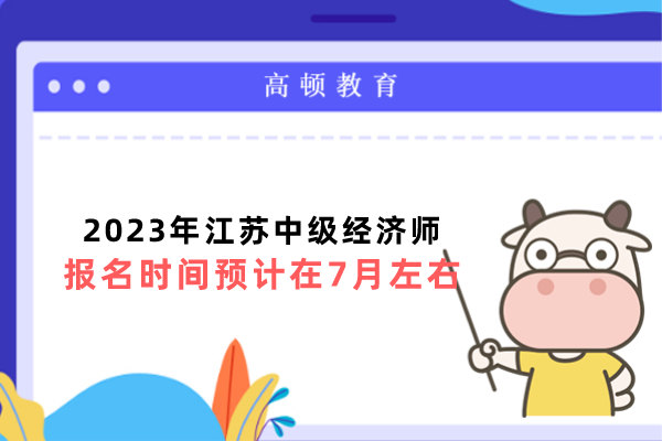 2023年江苏中级经济师报名时间预计在7月左右
