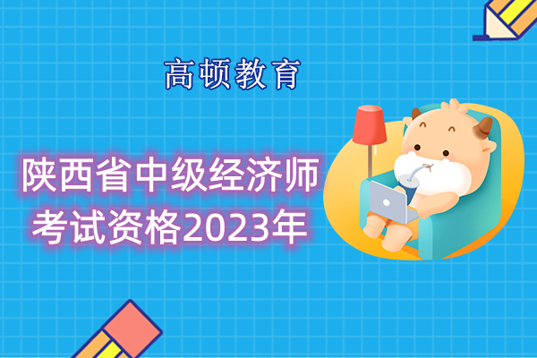 陕西省中级经济师考试资格2023年