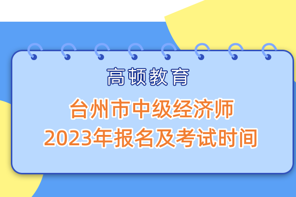 臺(tái)州市中級(jí)經(jīng)濟(jì)師2023年報(bào)名及考試時(shí)間