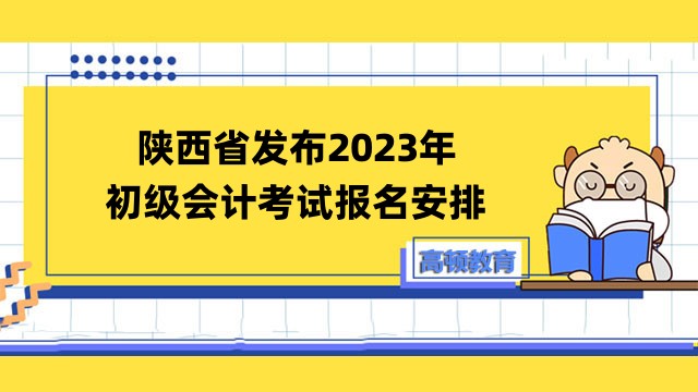 陕西省发布2023年初级会计考试报名安排！报名时间：2月7日至27日12:00！