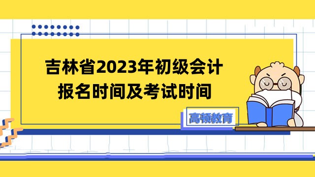 吉林省2023年初级会计报名时间及考试时间安排公布！报名费：每科50元！