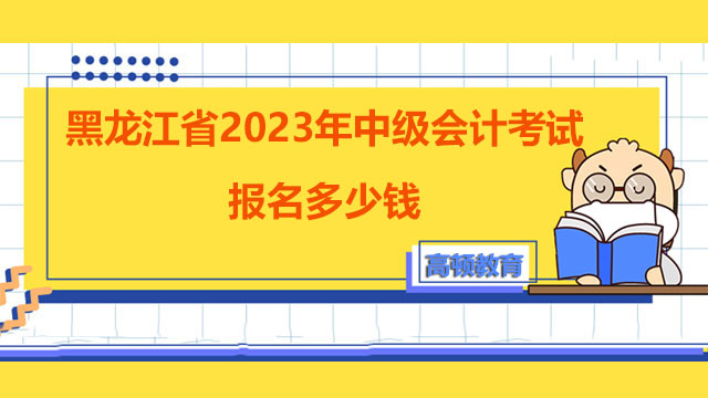 黑龍江省2023年中級(jí)會(huì)計(jì)考試報(bào)名多少錢