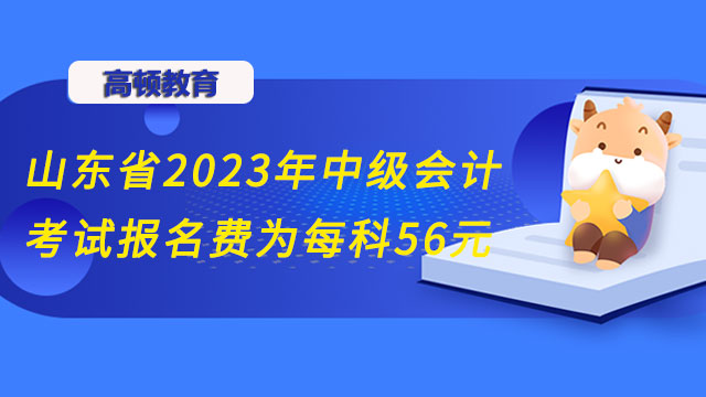 山东省2023年中级会计考试报名费为每科56元