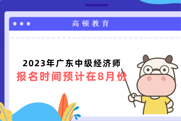 2023年广东中级经济师报名时间预计在8月份