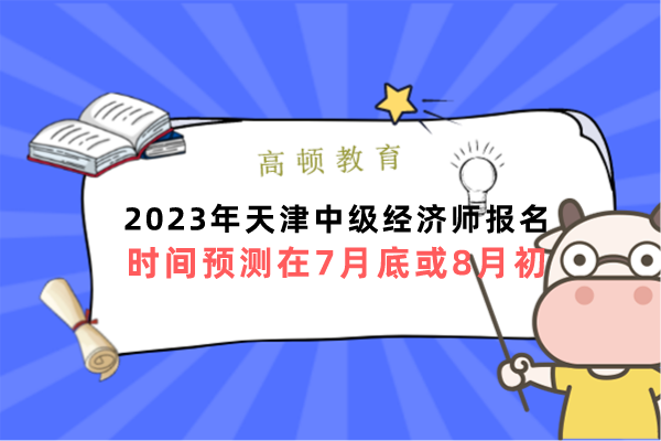 2023年天津中级经济师报名时间预测在7月底或8月初
