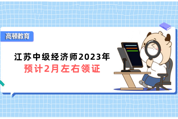 江苏中级经济师2023年预计2月左右领证