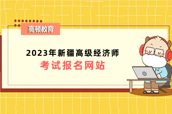 2023年新疆高級(jí)經(jīng)濟(jì)師考試報(bào)名網(wǎng)站