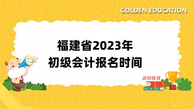 福建省2023年初级会计报名时间：2月7日—2月28日12:00！点击进入报名入口