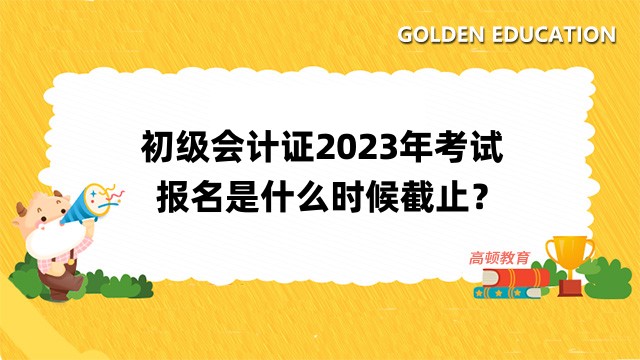 初级会计证2023年考试报名是什么时候截止