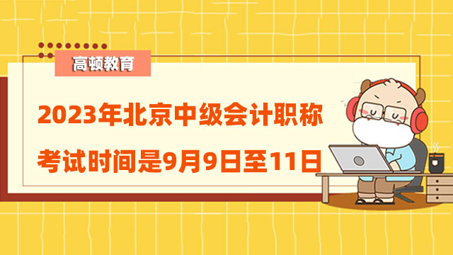 2023年北京中级会计职称考试时间是9月9日至11日