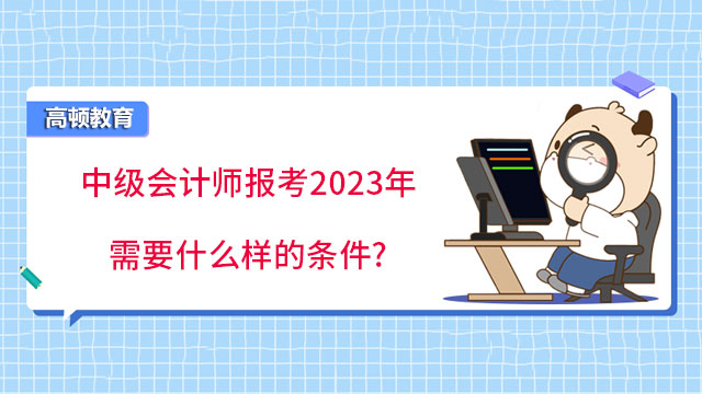 中级会计师报考2023年需要什么样的条件?