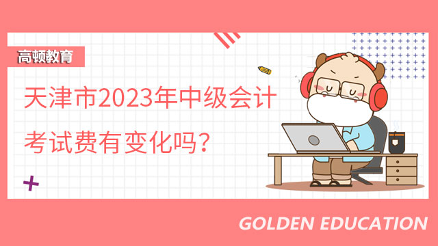 天津市2023年中级会计考试费有变化吗？