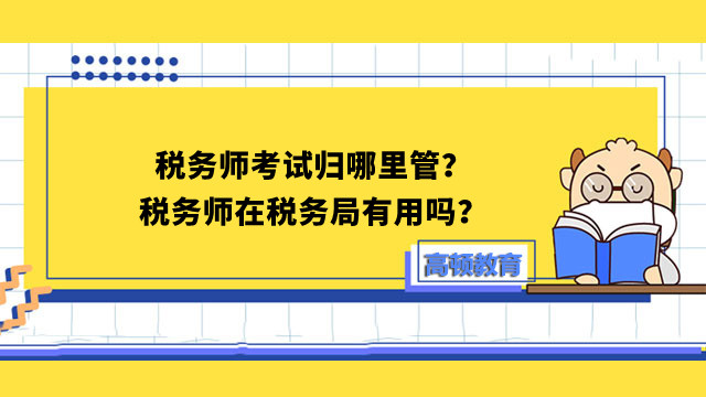 稅務(wù)師考試歸哪里管？稅務(wù)師在稅務(wù)局有用嗎？