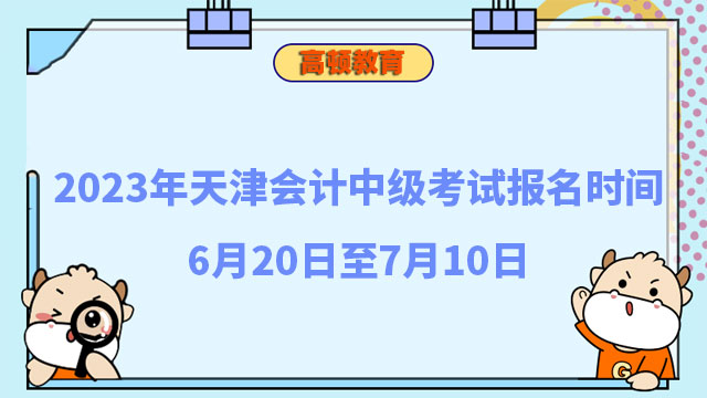2023年天津会计中级考试报名时间6月20日至7月10日