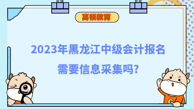 2023年黑龙江中级会计报名需要信息采集吗?