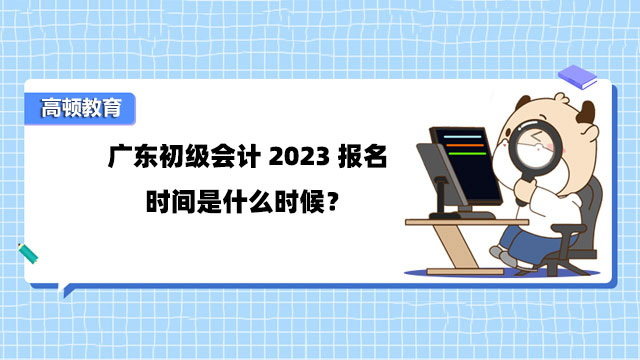 广东初级会计2023报名时间是什么时候？怎么报名？