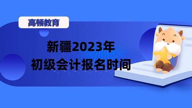 新疆2023年初级会计报名时间确定了吗？考试时间是哪天？