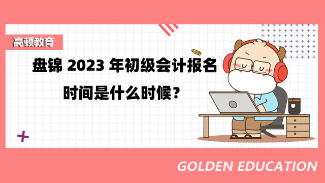 盤錦2023年初級會計報名時間是什么時候？報名條件是什么？