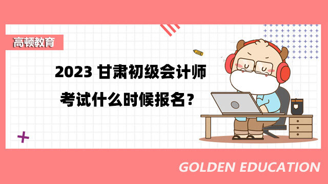 2023甘肃初级会计师考试什么时候报名？怎么报名？