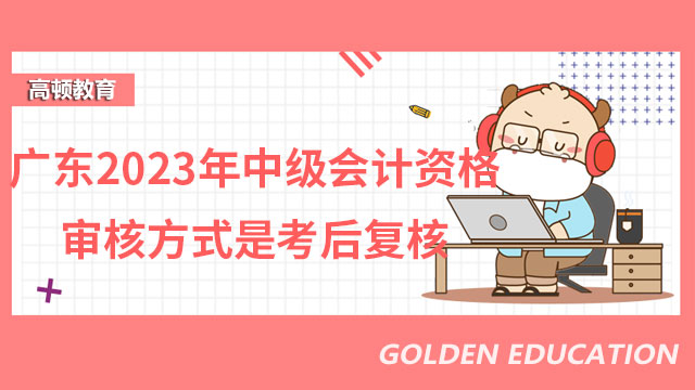 广东2023年中级会计资格审核方式是考后复核