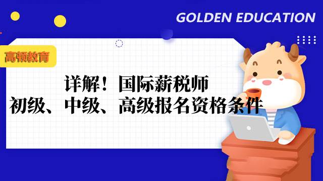 詳解！國(guó)際薪稅師初級(jí)、中級(jí)、高級(jí)報(bào)名資格條件