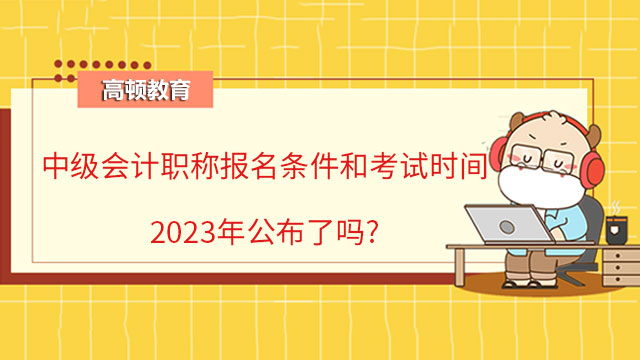 中級(jí)會(huì)計(jì)職稱報(bào)名條件和考試時(shí)間2023年公布了嗎?