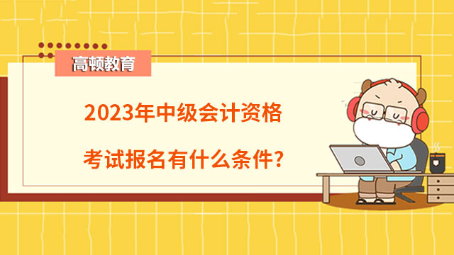 2023年中級會計(jì)資格考試報(bào)名有什么條件?