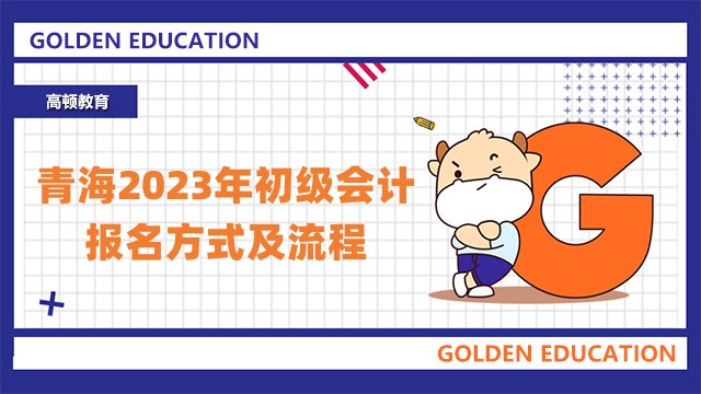 青海2023年初级会计考试报名方式及流程已公布！报名时间2月7日-28日12:00！