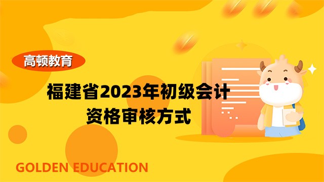 福建省2023年初级会计资格审核方式已公布：考后审核！