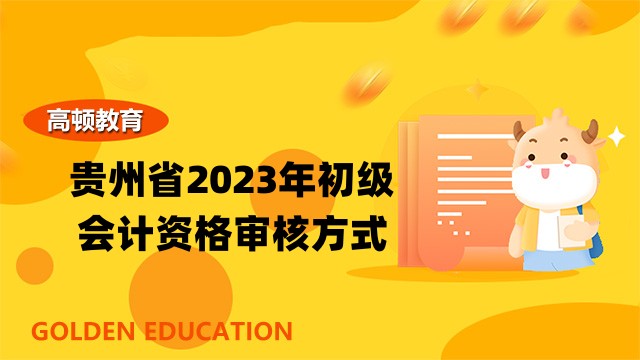 贵州省2023年初级会计资格审核方式已公布：网络后审！考后信息采集！
