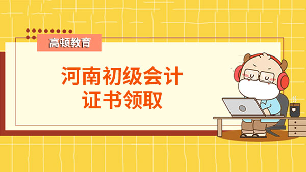 河南省2022年初級會計證書領取資訊匯總