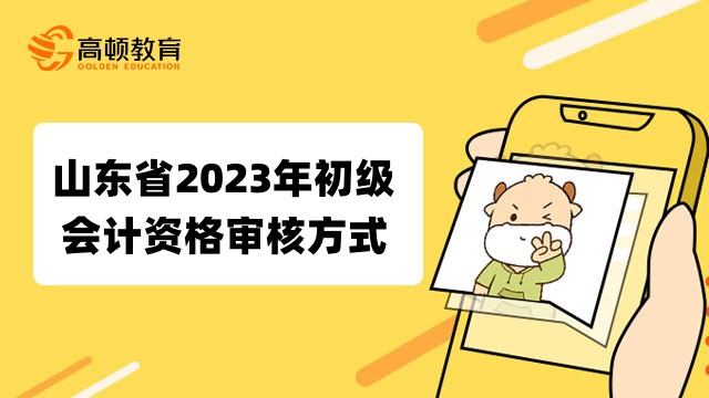 山东省2023年初级会计资格审核方式：考前审核！
