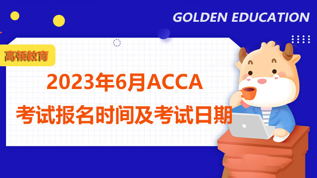 2023年6月ACCA考试报名时间及考试日期，提前知晓！