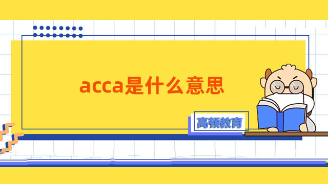 acca是什么意思？答：特许公认会计师公会！