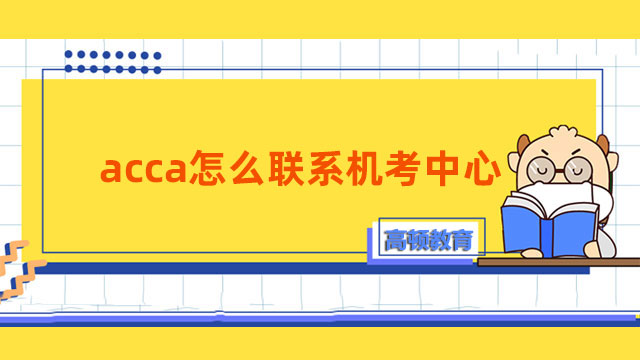 acca怎么联系机考中心？报名流程详细介绍！