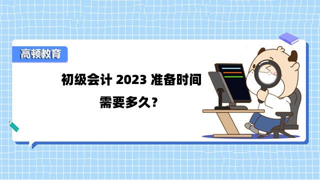 初级会计2023准备时间需要多久？怎么备考？