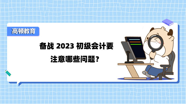 備戰(zhàn)2023初級會計(jì)要注意哪些問題？考試時要注意什么？