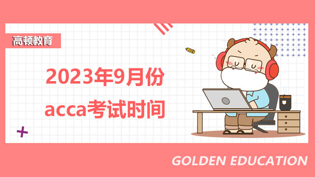 2023年9月份acca考试时间：9月4日至8日！