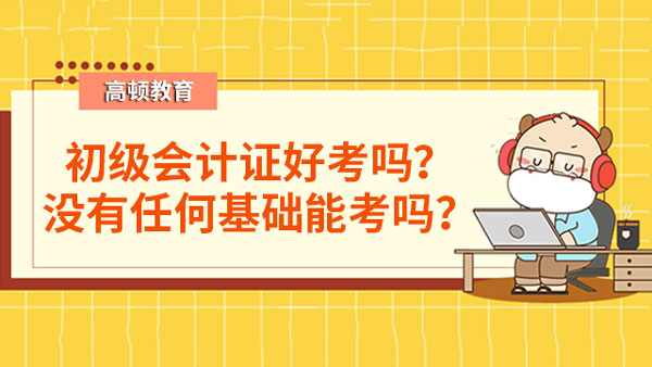 初級會計證好考嗎？沒有任何基礎能考嗎？