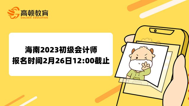 海南2023初级会计师报名时间2月7日10:00开始！26日12:00截止！