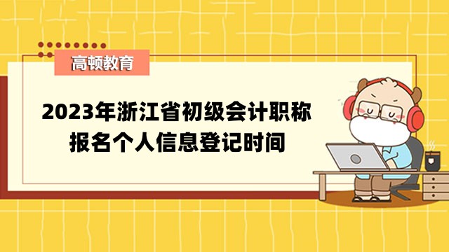 2023年浙江省初级会计职称报名个人信息登记时间：2月27日16:00前
