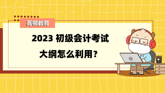 2023初級(jí)會(huì)計(jì)考試大綱怎么利用？考試教材怎么利用？