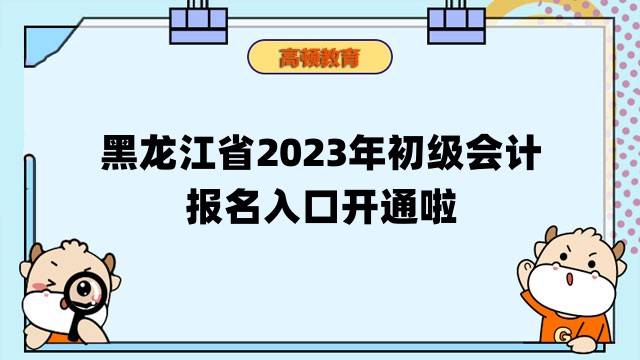 黑龍江省2023年初級會計考試報名入口開通啦！抓緊報名！