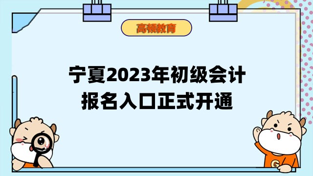 宁夏2023年初级会计报名入口正式开通！抓紧报名！