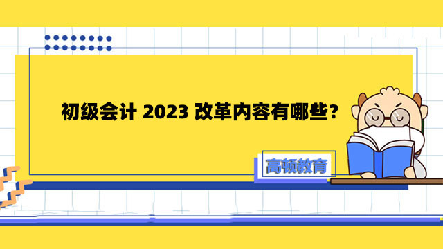 初級會計(jì)2023改革內(nèi)容有哪些？考試難度變大了嗎？