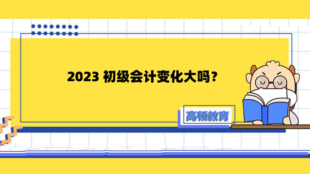 2023初級會計變化大嗎？2023初級會計考試考什么？