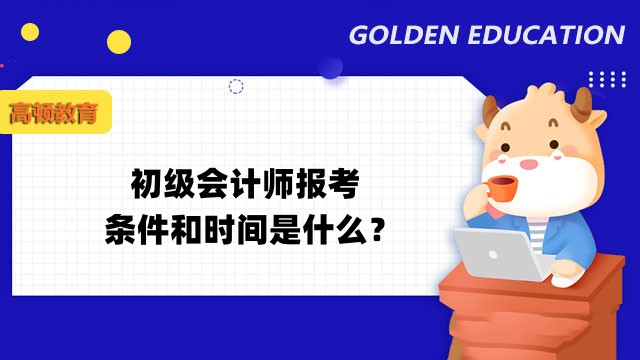 2023初级会计师报考指南：初级会计师报考条件和时间是什么？