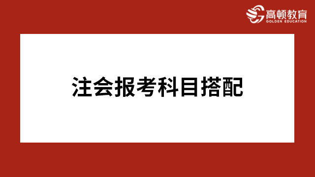 注会报考科目搭配最佳方案已整理奉上！速来查收~