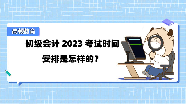 初级会计2023考试时间安排是怎样的？怎么备考？