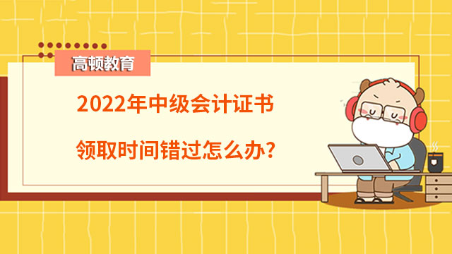 2022年中級會計證書領(lǐng)取時間錯過怎么辦?